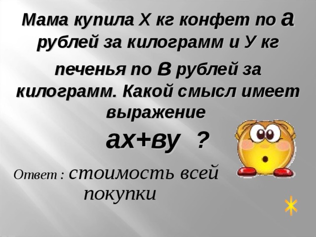 Мама купила Х кг конфет по а рублей за килограмм и У кг печенья по в рублей за килограмм. Какой смысл имеет выражение ах+ву  ? Ответ : стоимость всей покупки   