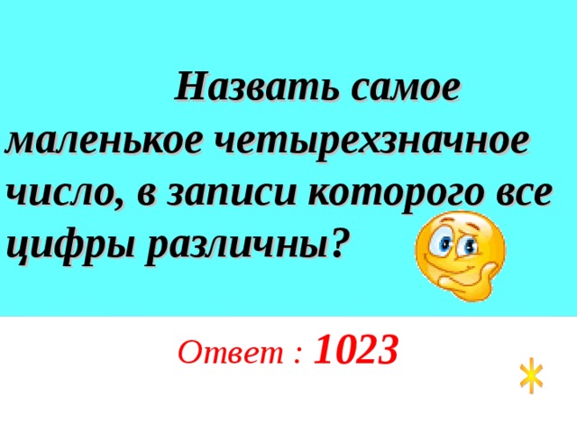  Назвать самое маленькое четырехзначное число, в записи которого все цифры различны? Ответ : 1023 