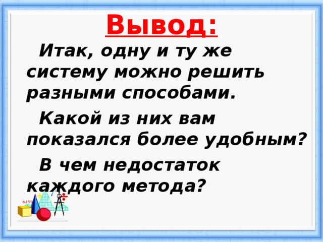 Вывод:  Итак, одну и ту же систему можно решить разными способами.  Какой из них вам показался более удобным?  В чем недостаток каждого метода?  