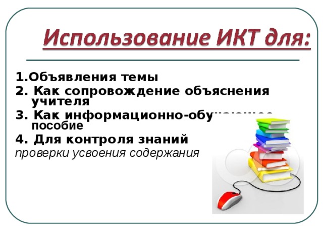  1.Объявления темы 2. Как сопровождение объяснения учителя 3. Как информационно-обучающее пособие 4. Для контроля знаний проверки усвоения содержания 