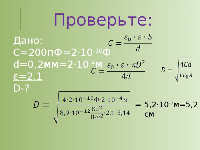 Проверьте: Дано: С=200пФ=2·10 -10 Ф d=0,2мм=2·10 -4 м ε=2,1 D-? 5,2·10 -2 м=5,2 см  = 9