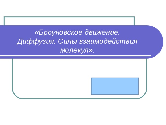 «Броуновское движение.  Диффузия. Силы взаимодействия молекул».