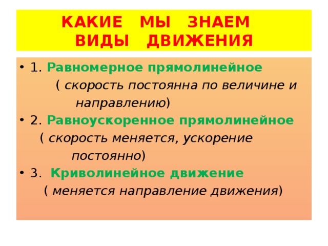 КАКИЕ МЫ ЗНАЕМ  ВИДЫ ДВИЖЕНИЯ 1. Равномерное прямолинейное  ( скорость постоянна по величине и  направлению ) 2. Равноускоренное прямолинейное  ( скорость меняется, ускорение  постоянно ) 3. Криволинейное движение  ( меняется направление движения )