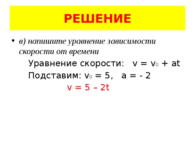 РЕШЕНИЕ в) напишите уравнение зависимости скорости от времени  Уравнение скорости: v = v 0 + at  Подставим: v 0 = 5, а = - 2  v = 5 – 2t