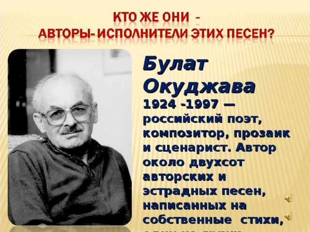 Булат Окуджава  1924 -1997 —российский поэт, композитор, прозаик и сценарист. Автор около двухсот авторских и эстрадных песен, написанных на собственные стихи, один из ярких представителей жанра авторской песни в 1950—1980-е годы.    