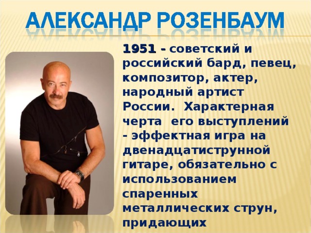 1951 - советский и российский бард, певец, композитор, актер, народный артист России. Характерная черта его выступлений - эффектная игра на двенадцатиструнной гитаре, обязательно с использованием спаренных металлических струн, придающих инструменту яркое, тембрально насыщенное звучание 