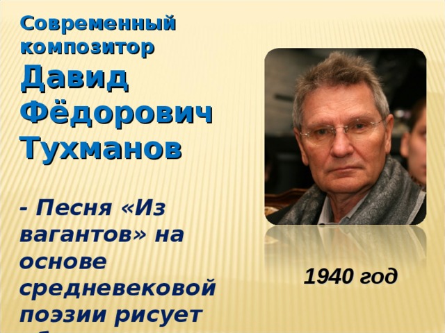 Современный композитор Давид Фёдорович Тухманов  - Песня «Из вагантов» на основе средневековой поэзии рисует образ жизнерадостного, беззаботного школяра  1940 год 