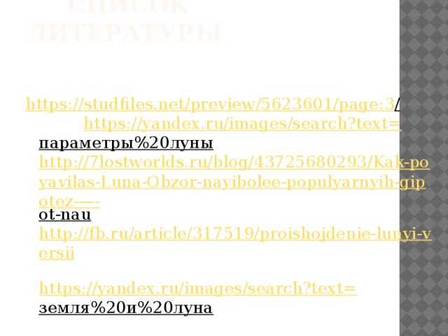  Список литературы https://studfiles.net/preview/5623601/page: 3 /    https://yandex.ru/images/search?text= параметры%20луны         http://7lostworlds.ru/blog/43725680293/Kak-poyavilas-Luna-Obzor-nayibolee-populyarnyih-gipotez-—- ot-nau        http://fb.ru/article/317519/proishojdenie-lunyi-versii          https://yandex.ru/images/search?text= земля%20и%20луна                        
