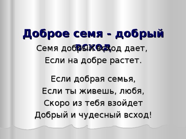  Доброе семя - добрый всход   Семя добрый всход дает, Если на добре растет. Если добрая семья, Если ты живешь, любя, Скоро из тебя взойдет Добрый и чудесный всход! 
