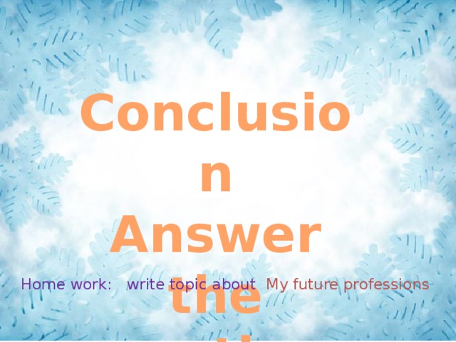  Conclusion Answer the questions Home work: write topic about My future professions 