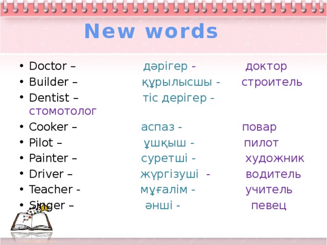 New words Doctor – дәрігер - доктор Builder – құрылысшы - строитель Dentist – тіс дерігер - стомотолог Cooker – аспаз -  повар Pilot – ұшқыш -  пилот Painter – суретші - художник Driver – жүргізуші - водитель Teacher - мұғалім -  учитель Singer – әнші -  певец 