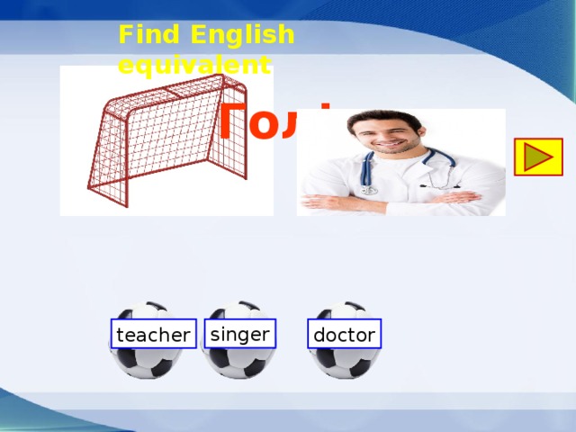  Find English equivalent Гол! singer doctor teacher 