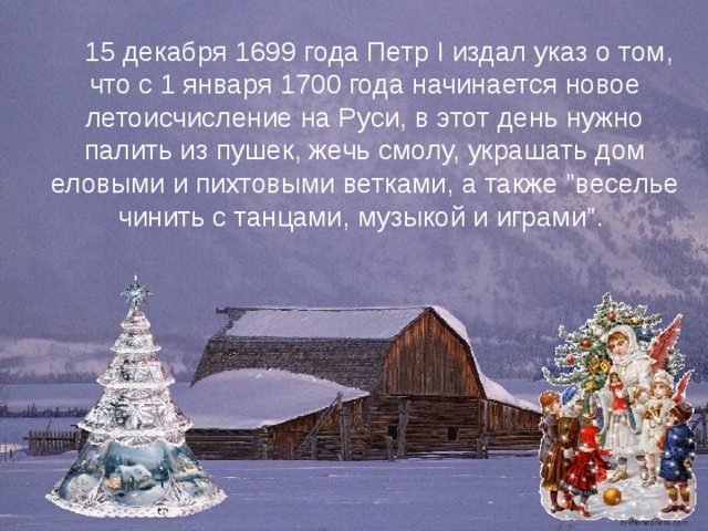 15 декабря 1699 года Петр I издал указ о том, что с 1 января 1700 года начинается новое летоисчисление на Руси, в этот день нужно палить из пушек, жечь смолу, украшать дом еловыми и пихтовыми ветками, а также 