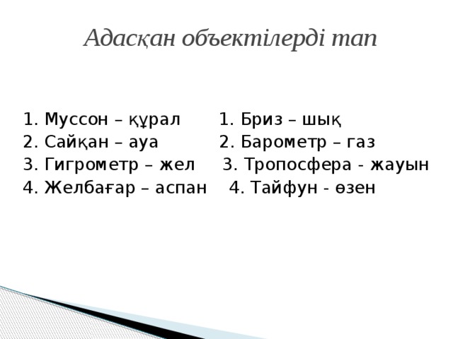 Адасқан объектілерді тап 1. Муссон – құрал 1. Бриз – шық 2. Сайқан – ауа 2. Барометр – газ 3. Гигрометр – жел 3. Тропосфера - жауын 4. Желбағар – аспан 4. Тайфун - өзен 