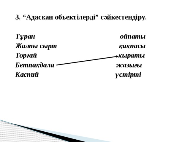 3. “Адасқан объектілерді” сәйкестендіру.  Тұран ойпаты Жалпы сырт қақпасы Торғай қыраты Бетпақдала жазығы Каспий үстірті 