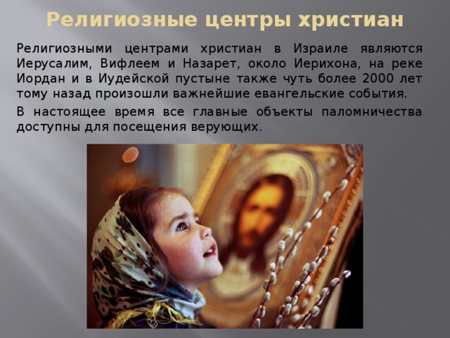 Религиозные центры христиан Религиозными центрами христиан в Израиле являются Иерусалим, Вифлеем и Назарет, около Иерихона, на реке Иордан и в Иудейской пустыне также чуть более 2000 лет тому назад произошли важнейшие евангельские события. В настоящее время все главные объекты паломничества доступны для посещения верующих. 