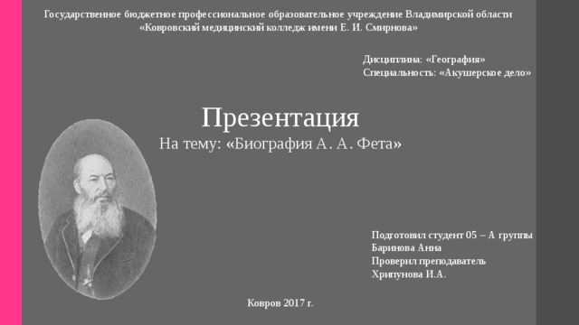 Государственное бюджетное профессиональное образовательное учреждение Владимирской области «Ковровский медицинский колледж имени Е. И. Смирнова» Дисциплина: «География» Специальность: «Акушерское дело» Презентация  На тему: «Биография А. А. Фета» Подготовил студент 05 – А группы Баринова Анна Проверил преподаватель Хрипунова И.А. Ковров 2017 г. 