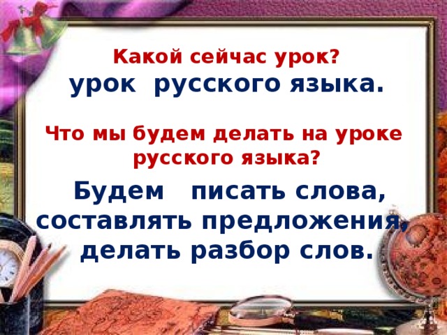  Какой сейчас урок? урок русского языка.  Что мы будем делать на уроке русского языка?  Будем писать слова, составлять предложения, делать разбор слов.  