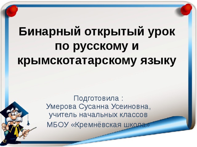 Бинарный открытый урок по русскому и крымскотатарскому языку Подготовила :  Умерова Сусанна Усеиновна,  учитель начальных классов МБОУ «Кремнёвская школа»