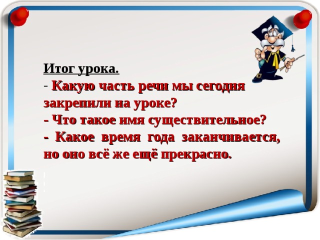 Итог урока. - Какую часть речи мы сегодня закрепили на уроке? - Что такое имя существительное? - Какое время года заканчивается, но оно всё же ещё прекрасно.  