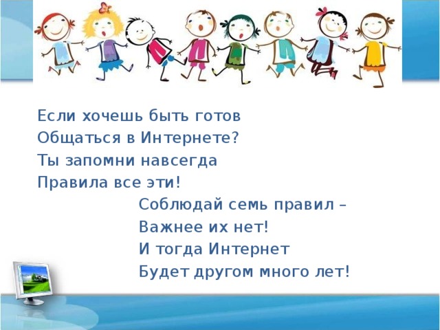 Если хочешь быть готов Общаться в Интернете? Ты запомни навсегда Правила все эти!  Соблюдай семь правил –  Важнее их нет!  И тогда Интернет  Будет другом много лет!