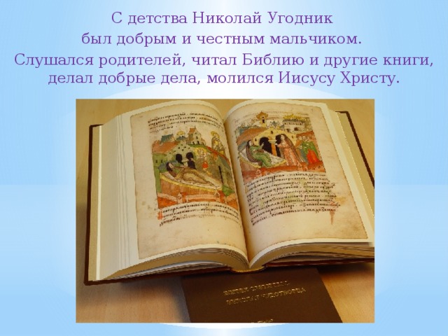 С детства Николай Угодник был добрым и честным мальчиком. Слушался родителей, читал Библию и другие книги, делал добрые дела, молился Иисусу Христу. 
