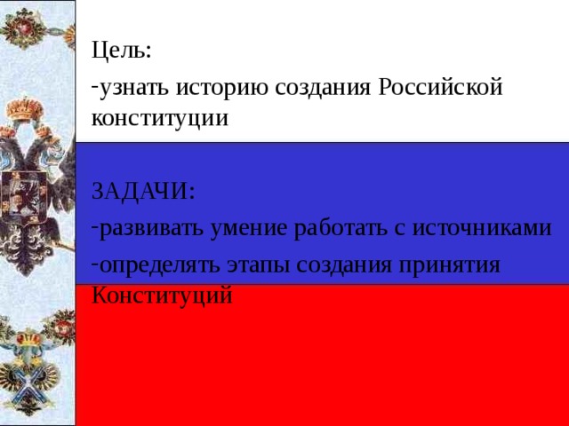 Цель: узнать историю создания Российской конституции ЗАДАЧИ: развивать умение работать с источниками определять этапы создания принятия Конституций 