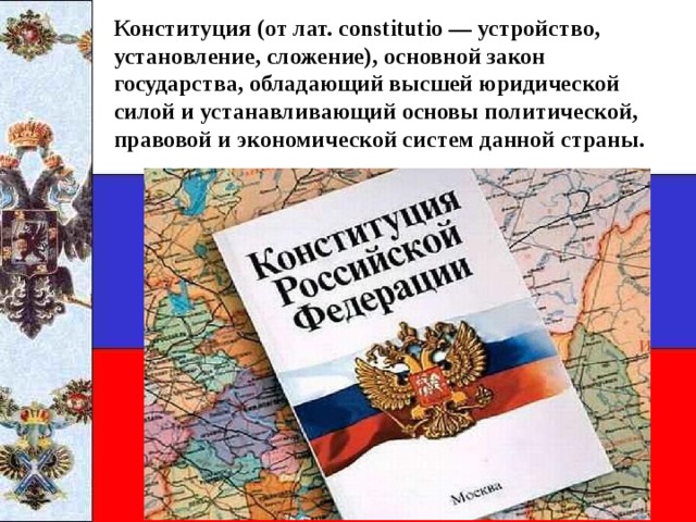 Конституция (от лат. constitutio — устройство, установление, сложение), основной закон государства, обладающий высшей юридической силой и устанавливающий основы политической, правовой и экономической систем данной страны.   