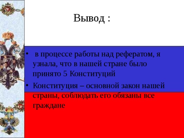 Вывод :    в процессе работы над рефератом, я узнала, что в нашей стране было принято 5 Конституций Конституция – основной закон нашей страны, соблюдать его обязаны все граждане 