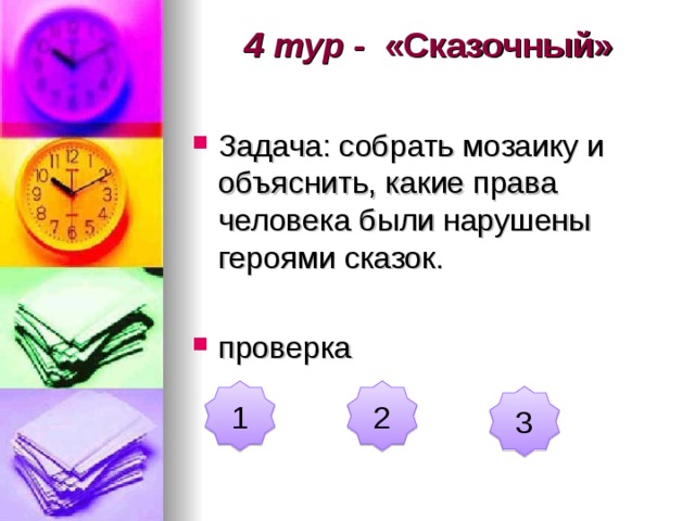 4 тур - «Сказочный»   Задача: собрать мозаику и объяснить, какие права человека были нарушены героями сказок.  проверка  1 2 3 