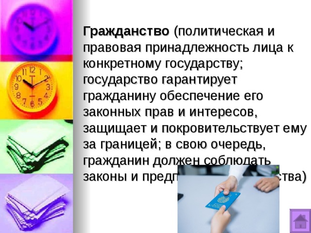 Гражданство (политическая и правовая принадлежность лица к конкретному государству; государство гарантирует гражданину обеспечение его законных прав и интересов, защищает и покровительствует ему за границей; в свою очередь, гражданин должен соблюдать законы и предписания государства) 