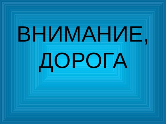 ВНИМАНИЕ,ДОРОГА 
