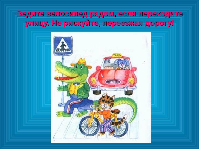 Ведите велосипед рядом, если переходите улицу. Не рискуйте, переезжая дорогу! 