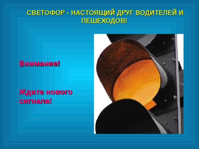 СВЕТОФОР - НАСТОЯЩИЙ ДРУГ ВОДИТЕЛЕЙ И ПЕШЕХОДОВ!  СВЕТОФОР - НАСТОЯЩИЙ ДРУГ ВОДИТЕЛЕЙ И ПЕШЕХОДОВ!  Внимание!  Ждите нового сигнала! Внимание!  Ждите нового сигнала! 