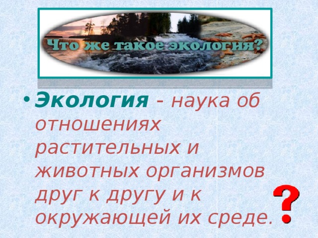 Экология  - наука об отношениях растительных и животных организмов друг к другу и к окружающей их среде. 