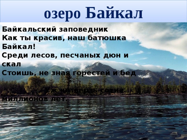 озеро Байкал Байкальский заповедник Как ты красив, наш батюшка Байкал!   Среди лесов, песчаных дюн и скал   Стоишь, не зная горестей и бед Уж четверть сотни миллионов лет.   