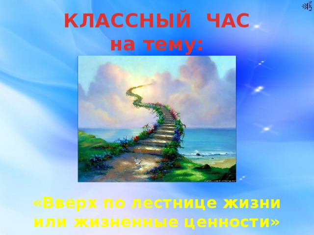 КЛАССНЫЙ ЧАС  на тему:        «Вверх по лестнице жизни или жизненные ценности» 