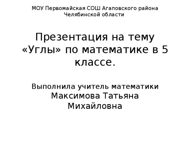 МОУ Первомайская СОШ Агаповского района Челябинской области    Презентация на тему «Углы» по математике в 5 классе.   Выполнила учитель математики Максимова Татьяна Михайловна 