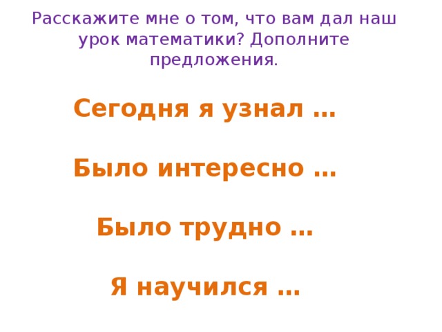 Расскажите мне о том, что вам дал наш урок математики? Дополните предложения.   Сегодня я узнал …  Было интересно …  Было трудно …  Я научился … 