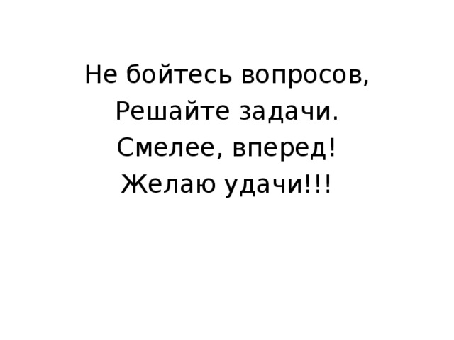 Не бойтесь вопросов, Решайте задачи. Смелее, вперед! Желаю удачи!!! 