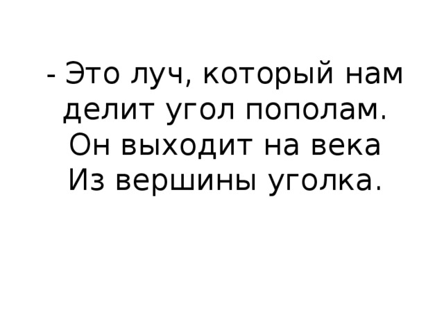 - Это луч, который нам  делит угол пополам.  Он выходит на века  Из вершины уголка. 