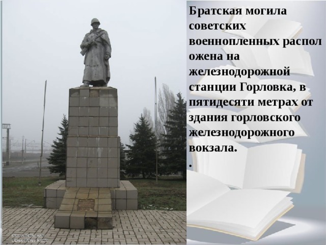 Братская могила советских военнопленных расположена на железнодорожной станции Горловка, в пятидесяти метрах от здания горловского железнодорожного вокзала.  .   