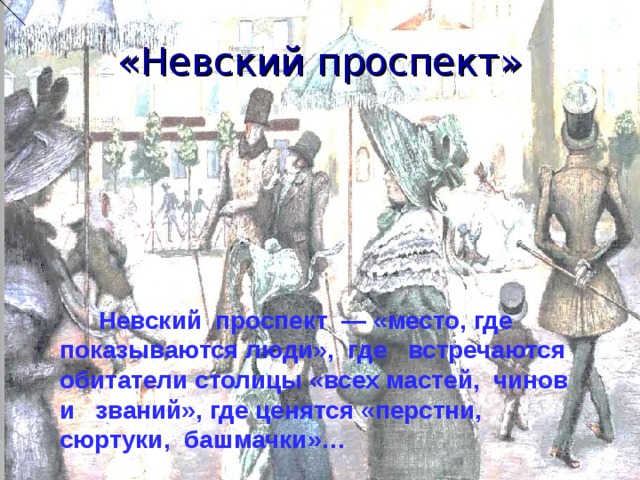 «Невский проспект»  Невский проспект — «место, где показываются люди», где встречаются обитатели столицы «всех мастей, чинов и званий», где ценятся «перстни, сюртуки, башмачки»…  