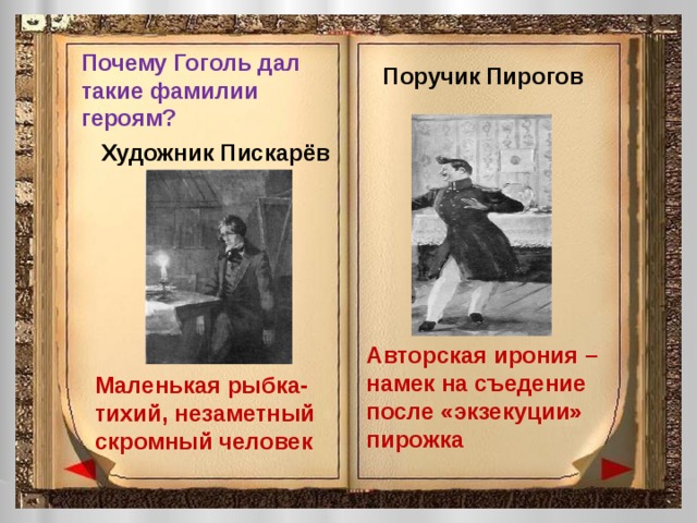 Почему Гоголь дал такие фамилии героям? Поручик Пирогов Художник Пискарёв Авторская ирония – намек на съедение после «экзекуции» пирожка Маленькая рыбка- тихий, незаметный скромный человек 
