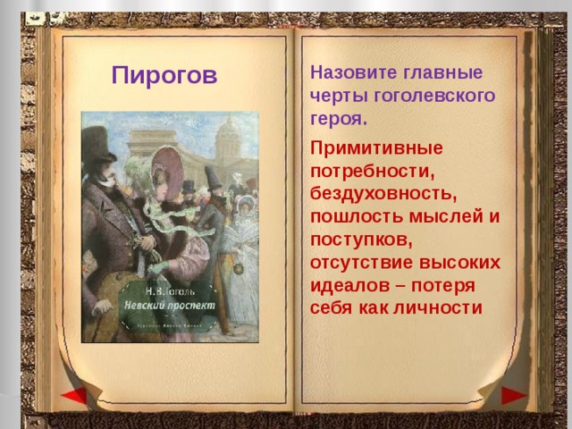 Пирогов Назовите главные черты гоголевского героя. Примитивные потребности, бездуховность, пошлость мыслей и поступков, отсутствие высоких идеалов – потеря себя как личности 