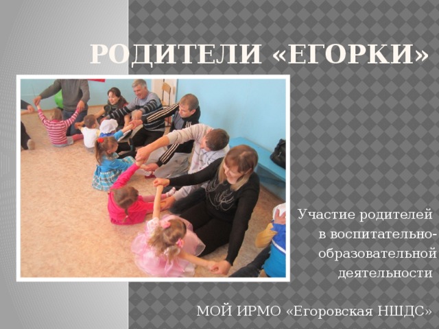 Родители «Егорки» Участие родителей в воспитательно- образовательной деятельности МОЙ ИРМО «Егоровская НШДС» 