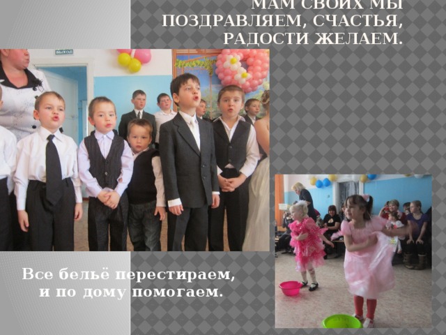 Мам своих мы поздравляем, счастья, радости желаем.   Все бельё перестираем,  и по дому помогаем. 