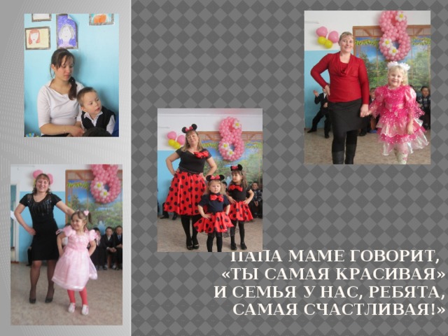 Папа маме говорит,  «Ты самая красивая»  И семья у нас, ребята,  самая счастливая!»   