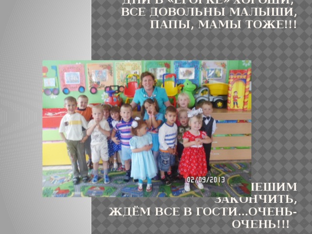 Дни в «Егорке» хороши,  все довольны малыши,  папы, мамы тоже!!!              Тут мы сказ спешим закончить,  ждём все в гости…очень-очень!!! 