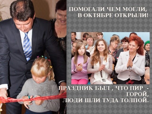 Помогали чем могли,  в октябре открыли!             Праздник был , что пир - горой,  люди шли туда толпой.   Открытие детского сада «Егорка» было в 12 октября 2012 года.  